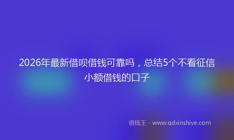 2026年最新借呗借钱可靠吗，总结5个不看征信小额借钱的口子