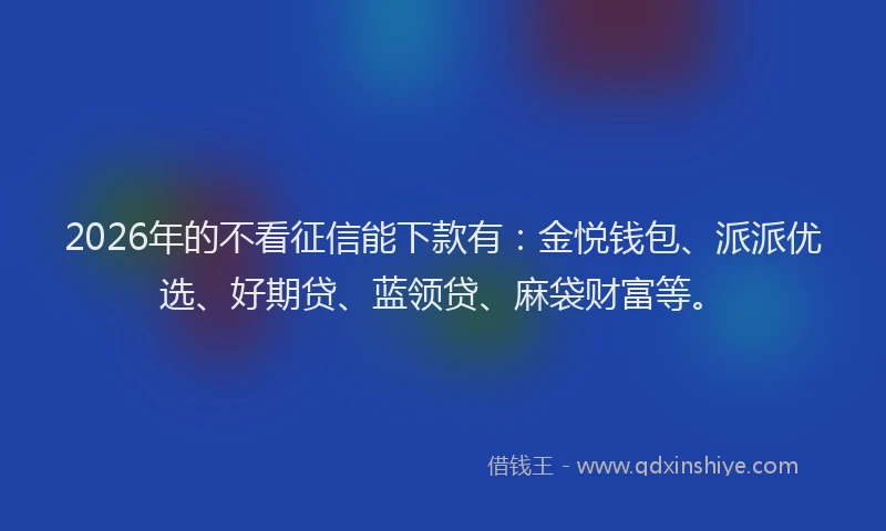 2026年的不看征信能下款有：金悦钱包、派派优选、好期贷、蓝领贷、麻袋财富等。