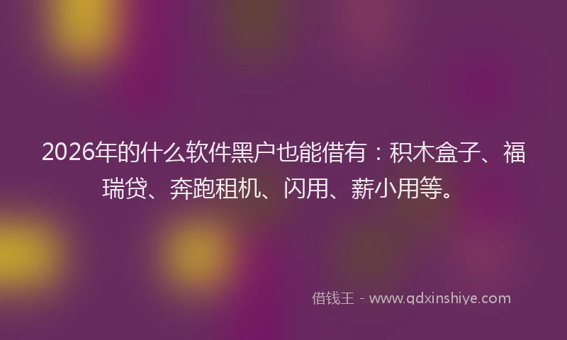 2026年的什么软件黑户也能借有：积木盒子、福瑞贷、奔跑租机、闪用、薪小用等。