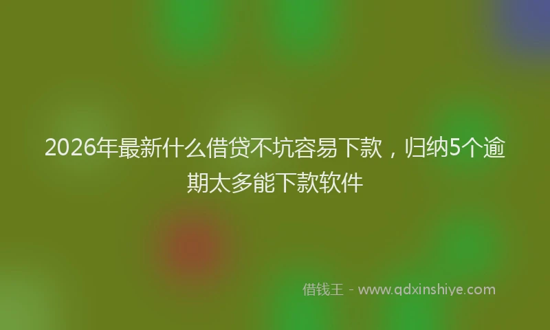 2026年最新什么借贷不坑容易下款,归纳5个逾期太多能下款软件