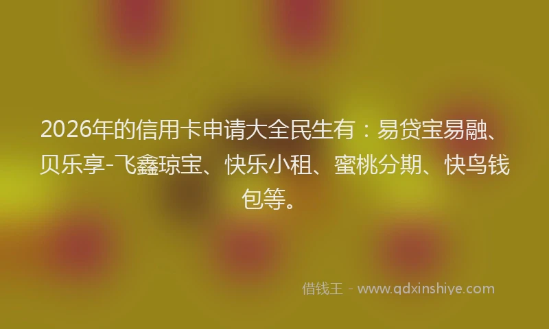 2026年的信用卡申请大全民生有：易贷宝易融、贝乐享-飞鑫琼宝、快乐小租、蜜桃分期、快鸟钱包等。