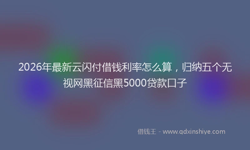 2026年最新云闪付借钱利率怎么算,归纳五个无视网黑征信黑5000贷款口子