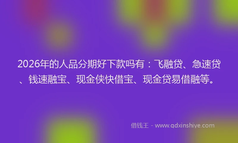 2026年的人品分期好下款吗有:飞融贷、急速贷、钱速融宝、现金侠快借宝、现金贷易借融等。