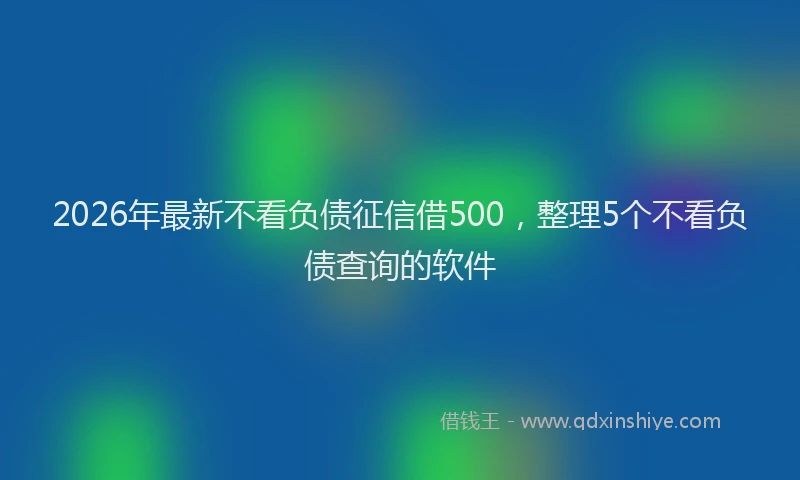 2026年最新不看负债征信借500,整理5个不看负债查询的软件
