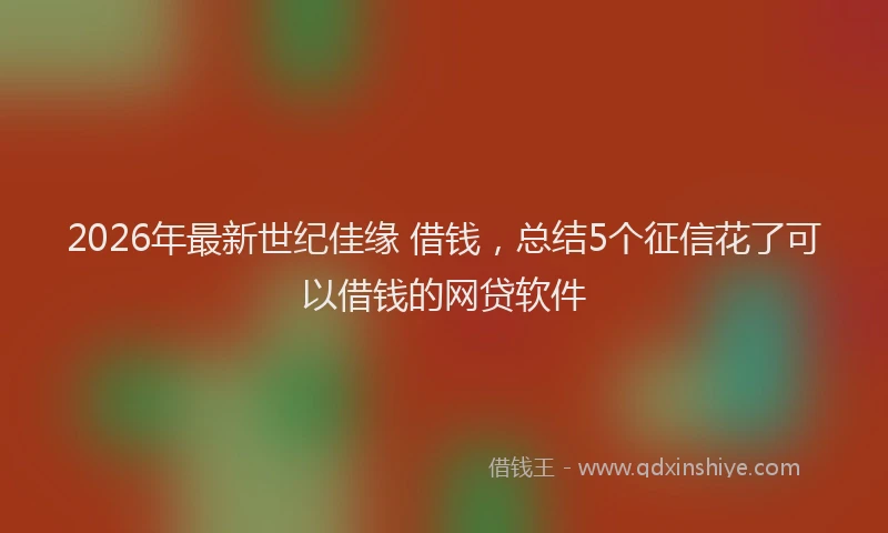 2026年最新世纪佳缘 借钱，总结5个征信花了可以借钱的网贷软件