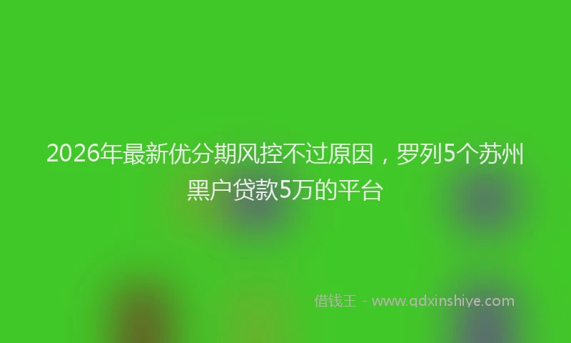 2026年最新优分期风控不过原因，罗列5个苏州黑户贷款5万的平台