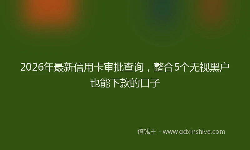 2026年最新信用卡审批查询，整合5个无视黑户也能下款的口子