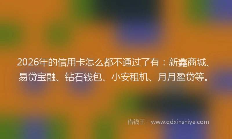 2026年的信用卡怎么都不通过了有:新鑫商城、易贷宝融、钻石钱包、小安租机、月月盈贷等。