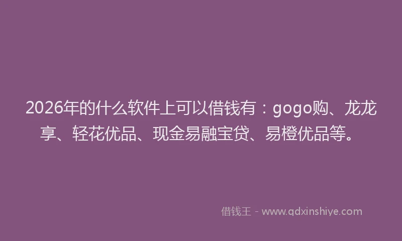 2026年的什么软件上可以借钱有：gogo购、龙龙享、轻花优品、现金易融宝贷、易橙优品等。