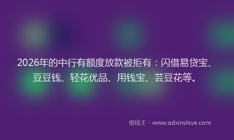 2026年的中行有额度放款被拒有：闪借易贷宝、豆豆钱、轻花优品、用钱宝、芸豆花等。