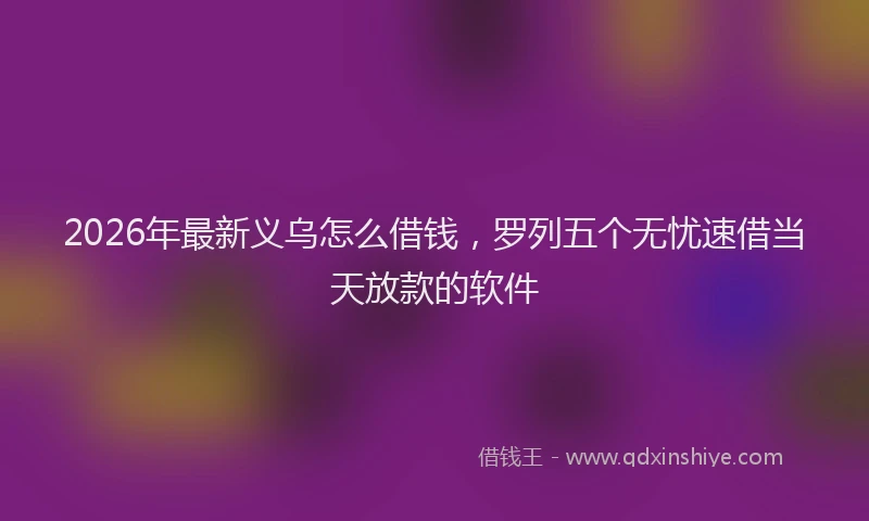 2026年最新义乌怎么借钱，罗列五个无忧速借当天放款的软件
