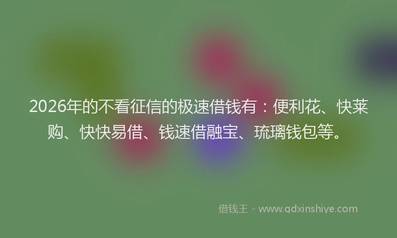2026年的不看征信的极速借钱有：便利花、快莱购、快快易借、钱速借融宝、琉璃钱包等。
