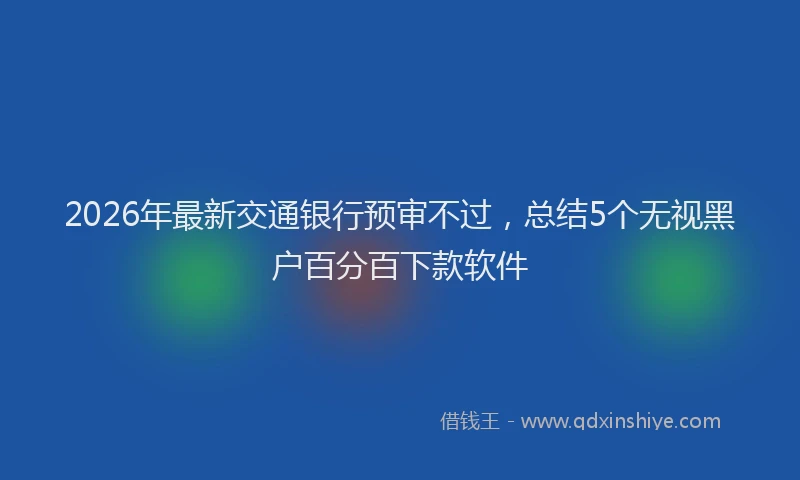 2026年最新交通银行预审不过，总结5个无视黑户百分百下款软件