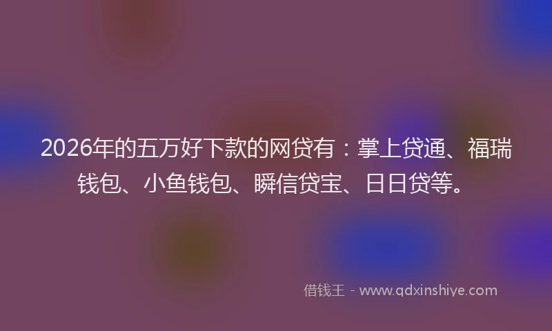 2026年的五万好下款的网贷有：掌上贷通、福瑞钱包、小鱼钱包、瞬信贷宝、日日贷等。