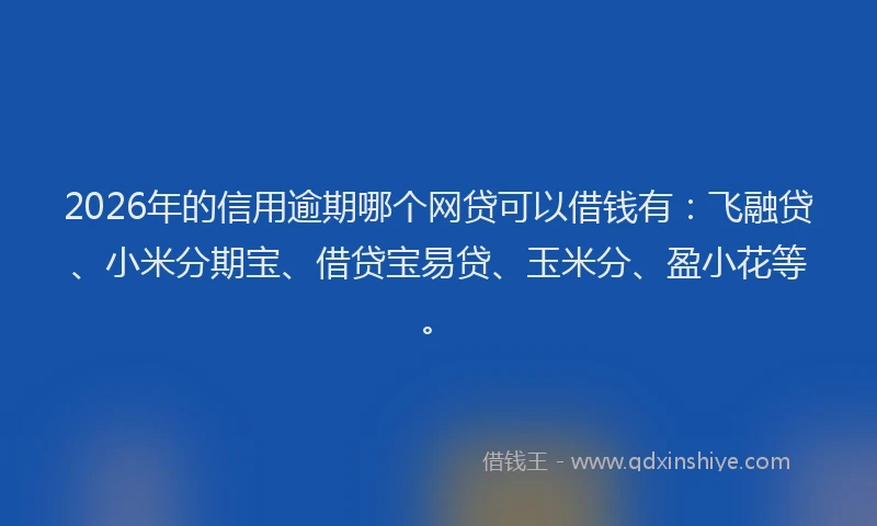 2026年的信用逾期哪个网贷可以借钱有：飞融贷、小米分期宝、借贷宝易贷、玉米分、盈小花等。