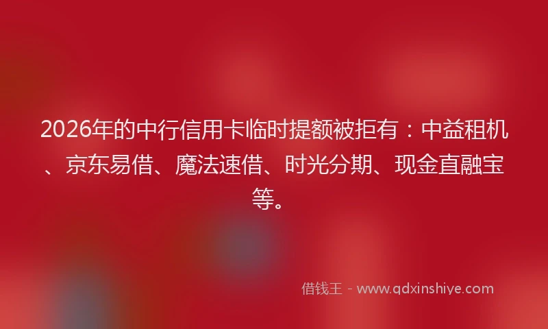 2026年的中行信用卡临时提额被拒有:中益租机、京东易借、魔法速借、时光分期、现金直融宝等。