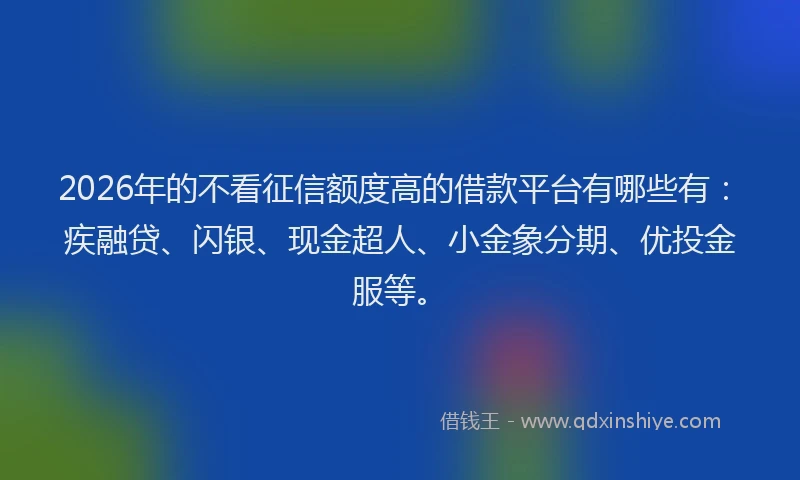 2026年的不看征信额度高的借款平台有哪些有：疾融贷、闪银、现金超人、小金象分期、优投金服等。
