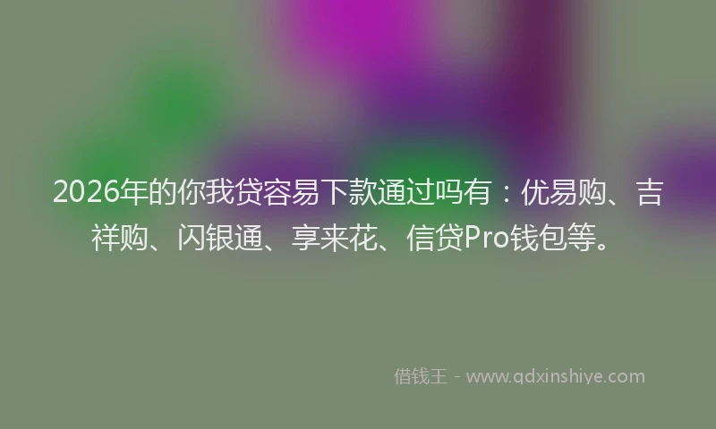 2026年的你我贷容易下款通过吗有:优易购、吉祥购、闪银通、享来花、信贷Pro钱包等。