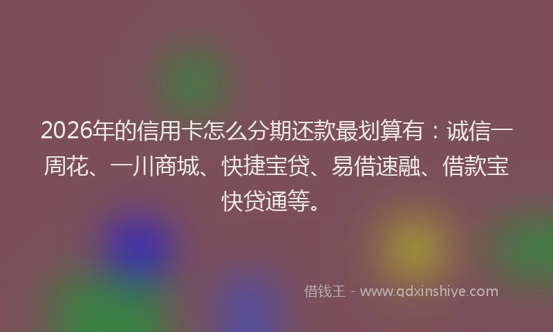 2026年的信用卡怎么分期还款最划算有:诚信一周花、一川商城、快捷宝贷、易借速融、借款宝快贷通等。