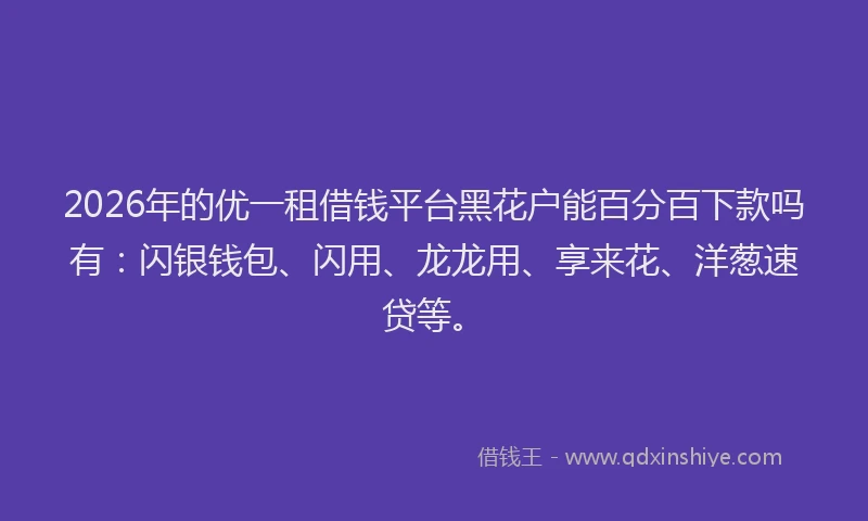 2026年的优一租借钱平台黑花户能百分百下款吗有：闪银钱包、闪用、龙龙用、享来花、洋葱速贷等。