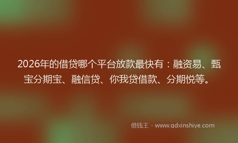 2026年的借贷哪个平台放款最快有：融资易、甄宝分期宝、融信贷、你我贷借款、分期悦等。