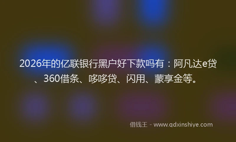 2026年的亿联银行黑户好下款吗有：阿凡达e贷、360借条、哆哆贷、闪用、蒙享金等。