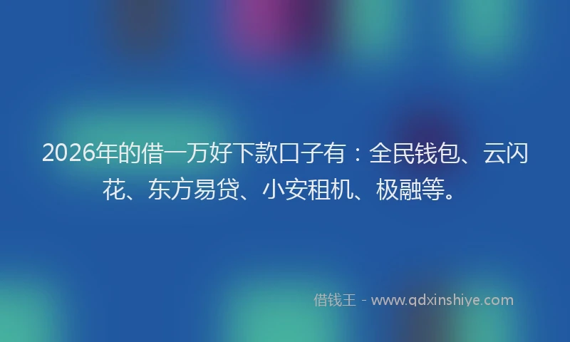 2026年的借一万好下款口子有：全民钱包、云闪花、东方易贷、小安租机、极融等。