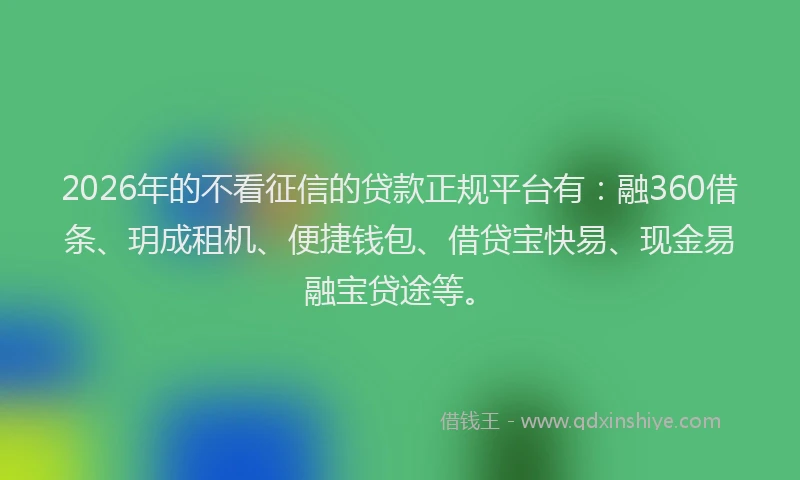 2026年的不看征信的贷款正规平台有：融360借条、玥成租机、便捷钱包、借贷宝快易、现金易融宝贷途等。