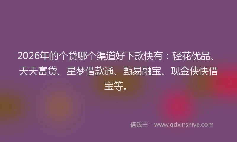 2026年的个贷哪个渠道好下款快有：轻花优品、天天富贷、星梦借款通、甄易融宝、现金侠快借宝等。