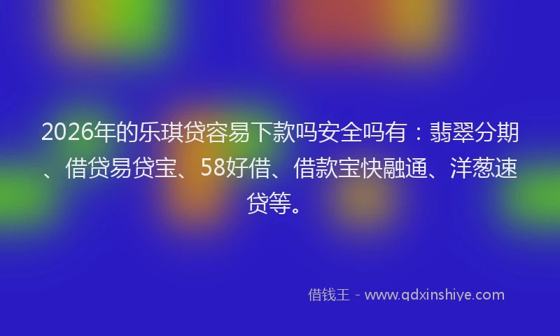 2026年的乐琪贷容易下款吗安全吗有：翡翠分期、借贷易贷宝、58好借、借款宝快融通、洋葱速贷等。