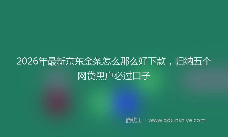 2026年最新京东金条怎么那么好下款，归纳五个网贷黑户必过口子