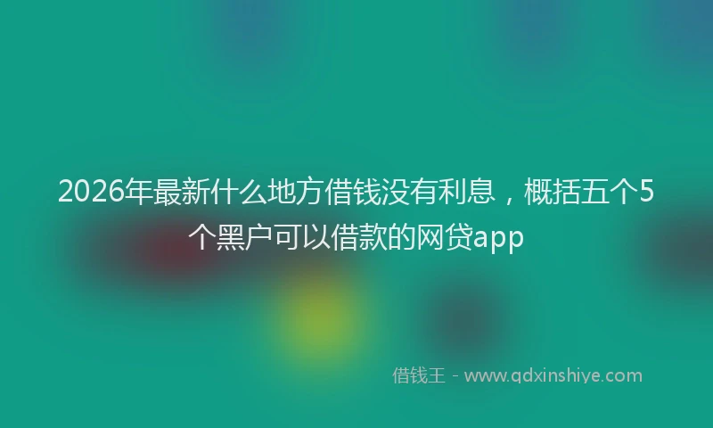 2026年最新什么地方借钱没有利息，概括五个5个黑户可以借款的网贷app