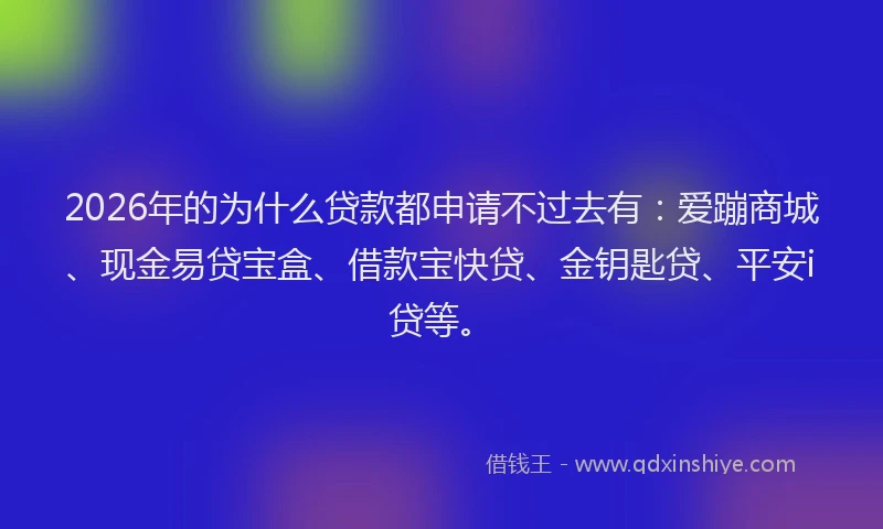 2026年的为什么贷款都申请不过去有：爱蹦商城、现金易贷宝盒、借款宝快贷、金钥匙贷、平安i贷等。