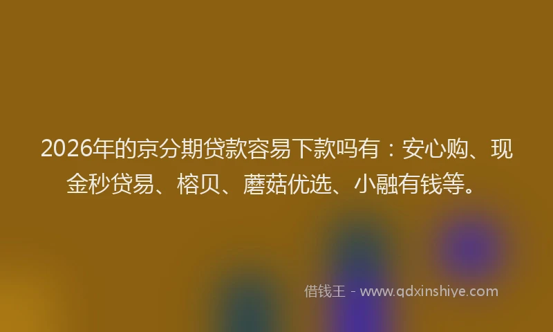 2026年的京分期贷款容易下款吗有：安心购、现金秒贷易、榕贝、蘑菇优选、小融有钱等。
