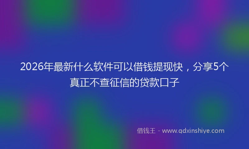2026年最新什么软件可以借钱提现快，分享5个真正不查征信的贷款口子