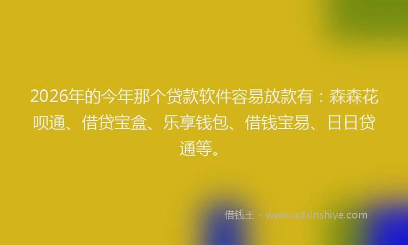 2026年的今年那个贷款软件容易放款有：森森花呗通、借贷宝盒、乐享钱包、借钱宝易、日日贷通等。
