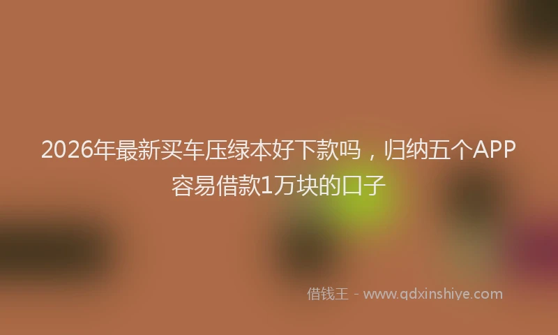 2026年最新买车压绿本好下款吗，归纳五个APP容易借款1万块的口子