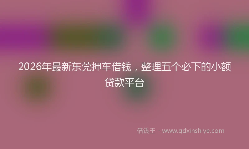 2026年最新东莞押车借钱，整理五个必下的小额贷款平台