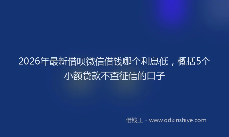 2026年最新借呗微信借钱哪个利息低，概括5个小额贷款不查征信的口子