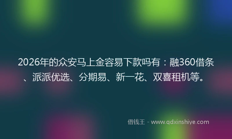 2026年的众安马上金容易下款吗有:融360借条、派派优选、分期易、新一花、双喜租机等。