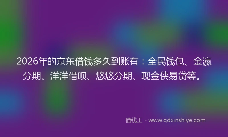 2026年的京东借钱多久到账有：全民钱包、金瀛分期、洋洋借呗、悠悠分期、现金侠易贷等。
