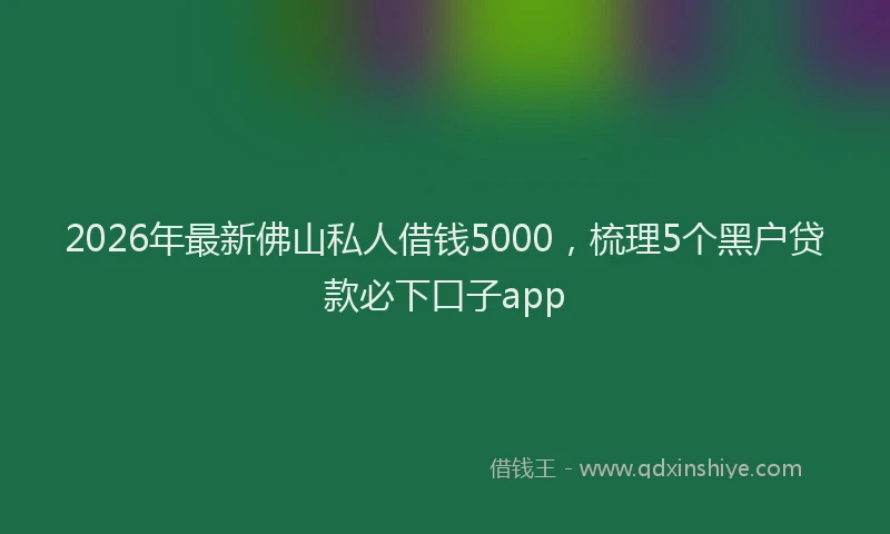 2026年最新佛山私人借钱5000，梳理5个黑户贷款必下口子app