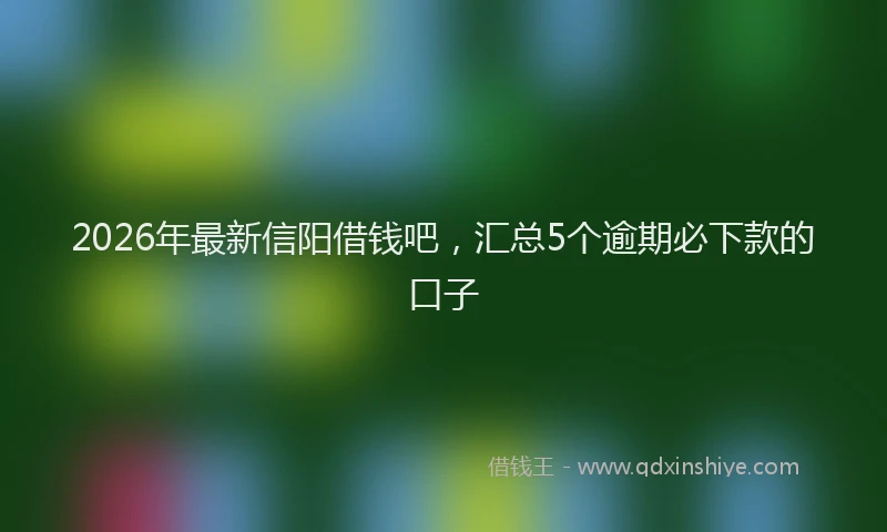 2026年最新信阳借钱吧，汇总5个逾期必下款的口子