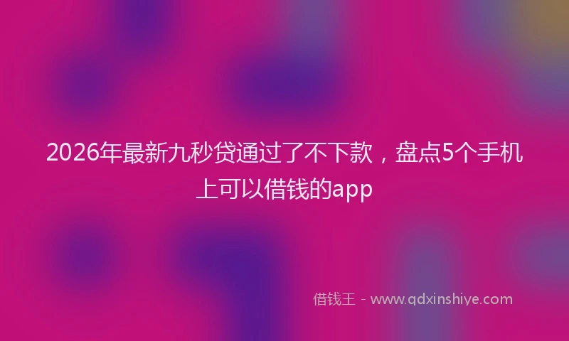 2026年最新九秒贷通过了不下款，盘点5个手机上可以借钱的app