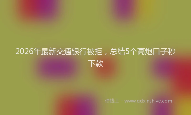 2026年最新交通银行被拒,总结5个高炮口子秒下款