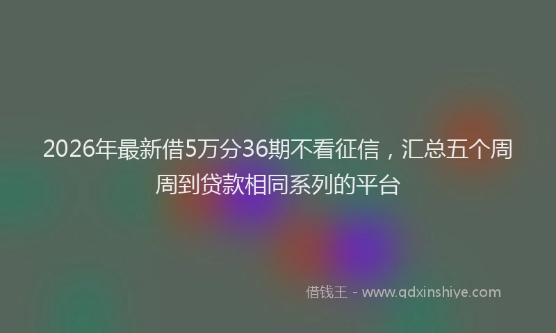 2026年最新借5万分36期不看征信，汇总五个周周到贷款相同系列的平台