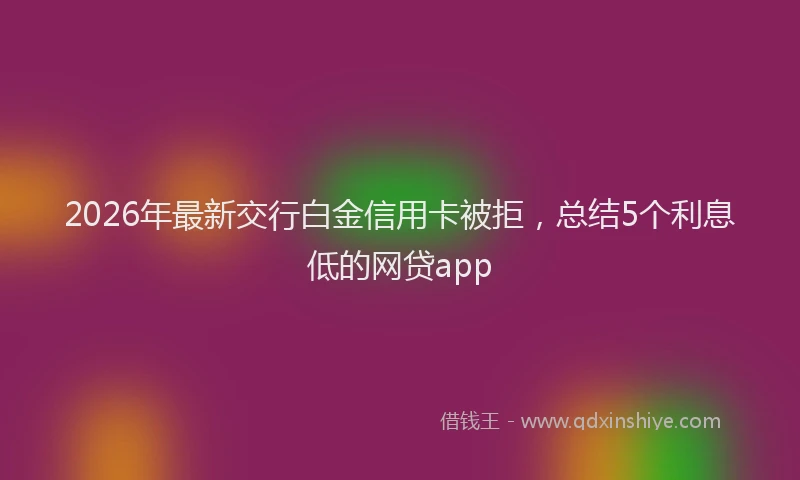 2026年最新交行白金信用卡被拒，总结5个利息低的网贷app