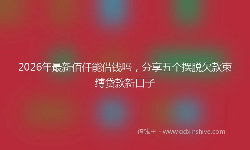 2026年最新佰仟能借钱吗，分享五个摆脱欠款束缚贷款新口子