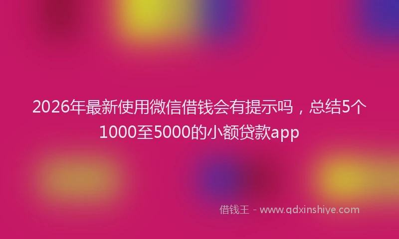 2026年最新使用微信借钱会有提示吗,总结5个1000至5000的小额贷款app