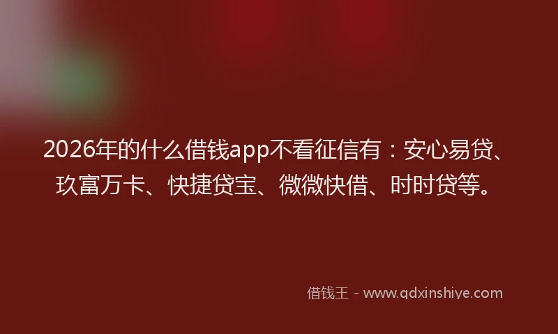 2026年的什么借钱app不看征信有：安心易贷、玖富万卡、快捷贷宝、微微快借、时时贷等。